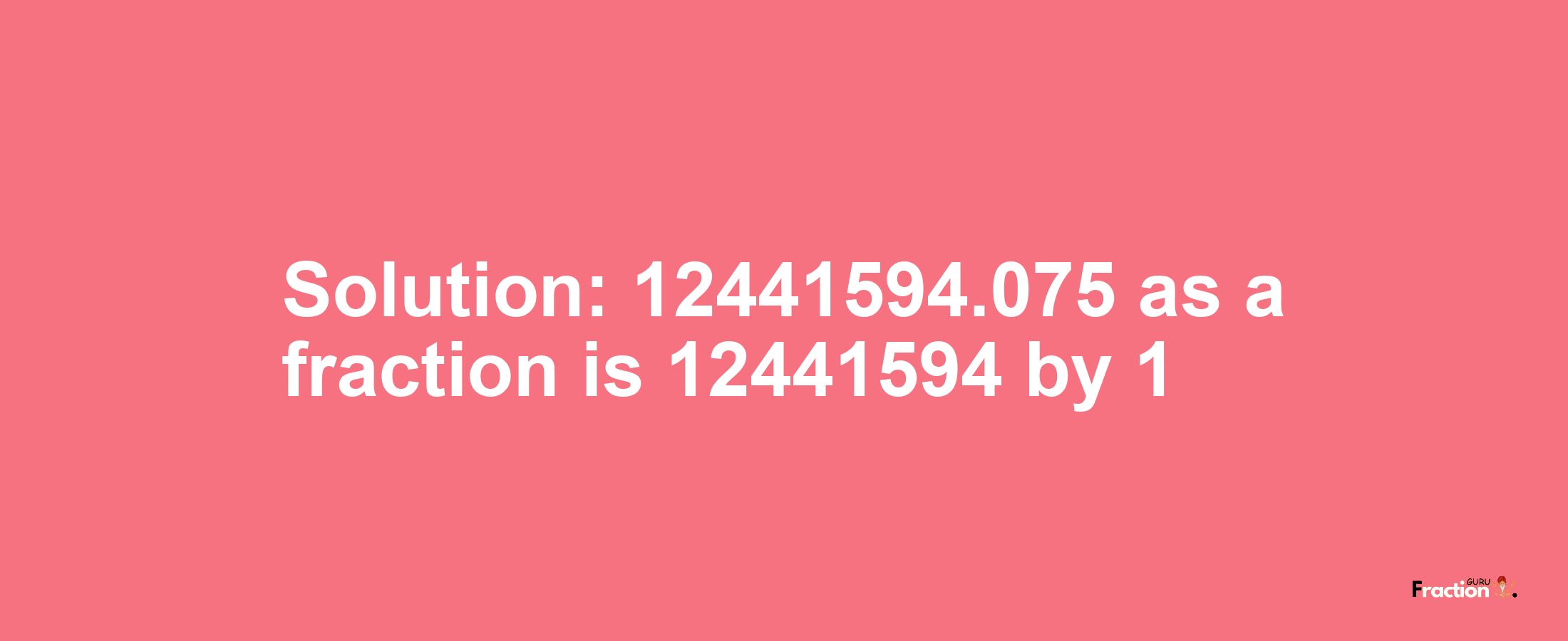 Solution:12441594.075 as a fraction is 12441594/1